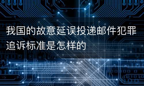 我国的故意延误投递邮件犯罪追诉标准是怎样的