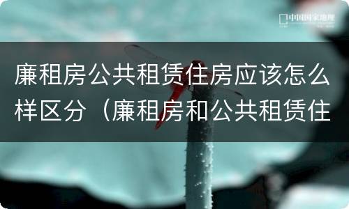廉租房公共租赁住房应该怎么样区分（廉租房和公共租赁住房有什么区别）
