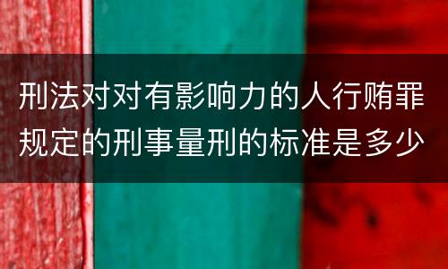 刑法对对有影响力的人行贿罪规定的刑事量刑的标准是多少