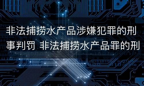 非法捕捞水产品涉嫌犯罪的刑事判罚 非法捕捞水产品罪的刑法处罚