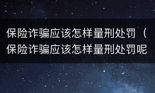 保险诈骗应该怎样量刑处罚（保险诈骗应该怎样量刑处罚呢）