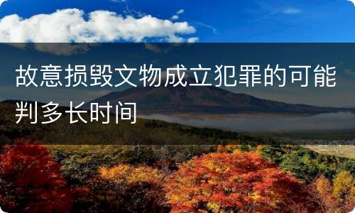 故意损毁文物成立犯罪的可能判多长时间