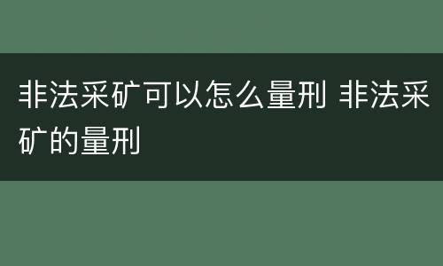 非法采矿可以怎么量刑 非法采矿的量刑