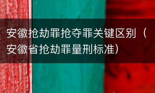 安徽抢劫罪抢夺罪关键区别（安徽省抢劫罪量刑标准）