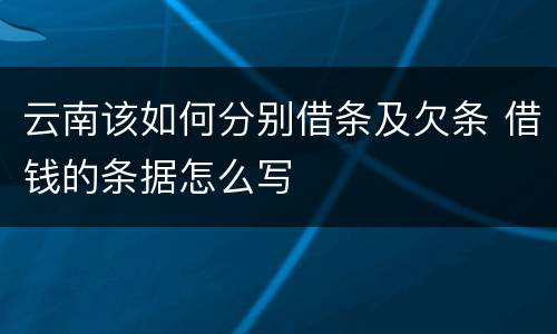 云南该如何分别借条及欠条 借钱的条据怎么写