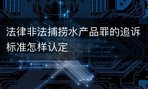 法律非法捕捞水产品罪的追诉标准怎样认定