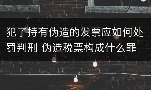 犯了持有伪造的发票应如何处罚判刑 伪造税票构成什么罪