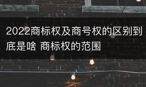 2022商标权及商号权的区别到底是啥 商标权的范围