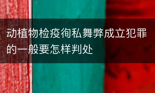 动植物检疫徇私舞弊成立犯罪的一般要怎样判处