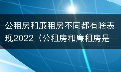 公租房和廉租房不同都有啥表现2022（公租房和廉租房是一样吗）