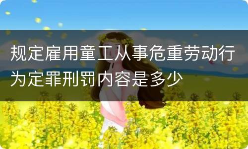 规定雇用童工从事危重劳动行为定罪刑罚内容是多少