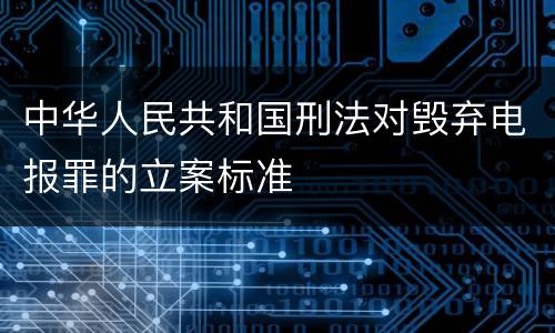 中华人民共和国刑法对毁弃电报罪的立案标准