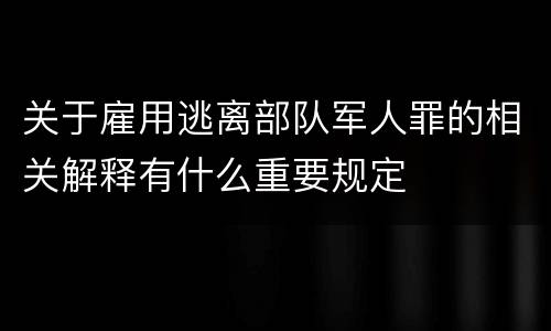 关于雇用逃离部队军人罪的相关解释有什么重要规定