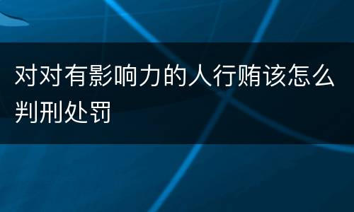对对有影响力的人行贿该怎么判刑处罚