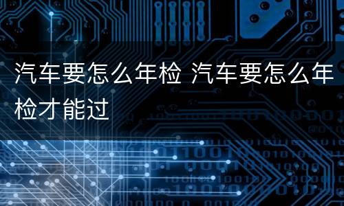 汽车要怎么年检 汽车要怎么年检才能过