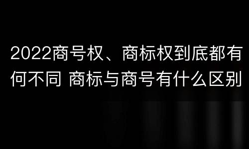 2022商号权、商标权到底都有何不同 商标与商号有什么区别