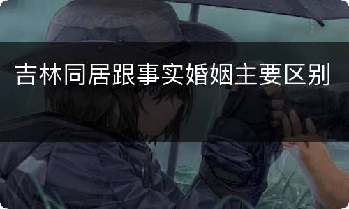 吉林同居跟事实婚姻主要区别