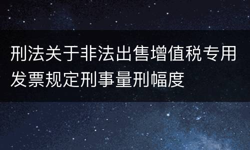 刑法关于非法出售增值税专用发票规定刑事量刑幅度