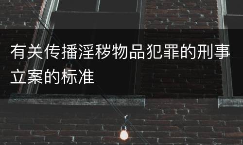 有关传播淫秽物品犯罪的刑事立案的标准