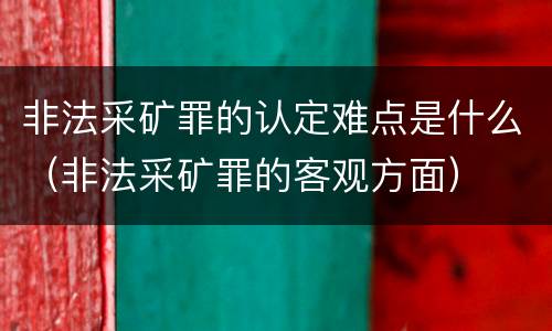非法采矿罪的认定难点是什么（非法采矿罪的客观方面）