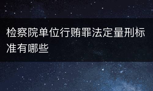 检察院单位行贿罪法定量刑标准有哪些