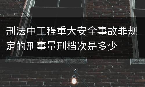刑法中工程重大安全事故罪规定的刑事量刑档次是多少