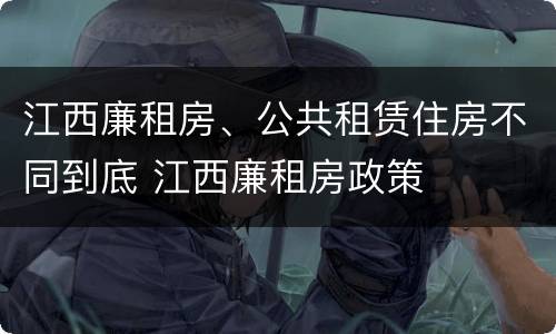江西廉租房、公共租赁住房不同到底 江西廉租房政策