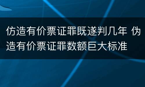 仿造有价票证罪既遂判几年 伪造有价票证罪数额巨大标准