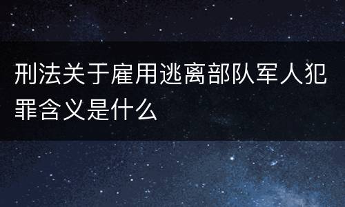 刑法关于雇用逃离部队军人犯罪含义是什么