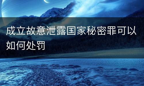 成立故意泄露国家秘密罪可以如何处罚