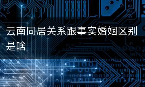 云南同居关系跟事实婚姻区别是啥