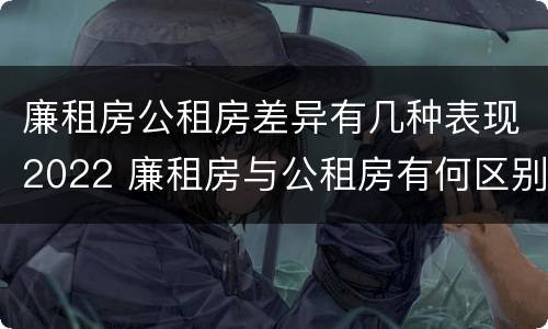 廉租房公租房差异有几种表现2022 廉租房与公租房有何区别