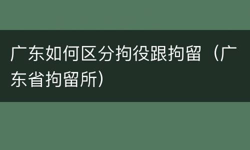 广东如何区分拘役跟拘留（广东省拘留所）