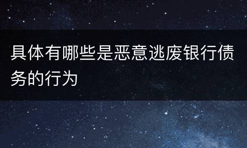 具体有哪些是恶意逃废银行债务的行为