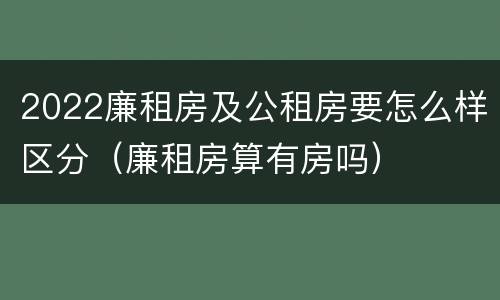 2022廉租房及公租房要怎么样区分（廉租房算有房吗）