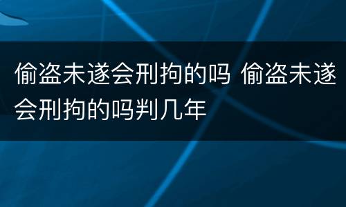 偷盗未遂会刑拘的吗 偷盗未遂会刑拘的吗判几年