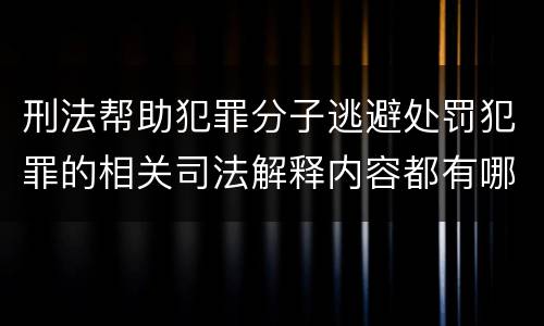 刑法帮助犯罪分子逃避处罚犯罪的相关司法解释内容都有哪些