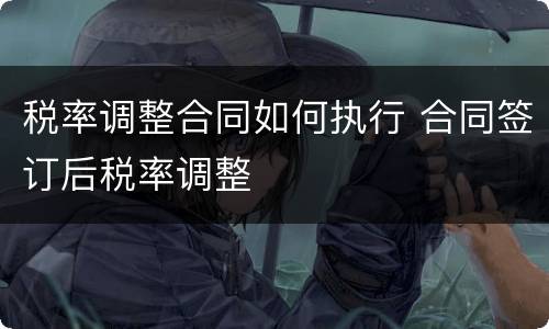 税率调整合同如何执行 合同签订后税率调整