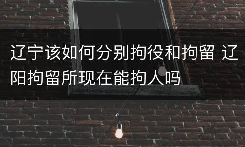 辽宁该如何分别拘役和拘留 辽阳拘留所现在能拘人吗