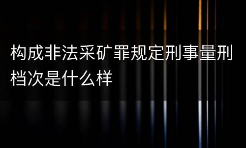 构成非法采矿罪规定刑事量刑档次是什么样