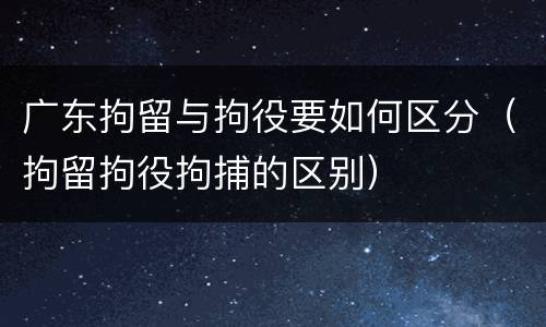 广东拘留与拘役要如何区分（拘留拘役拘捕的区别）