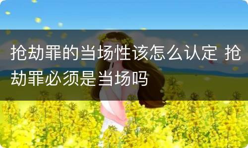 抢劫罪的当场性该怎么认定 抢劫罪必须是当场吗