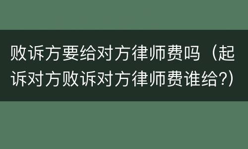 败诉方要给对方律师费吗（起诉对方败诉对方律师费谁给?）