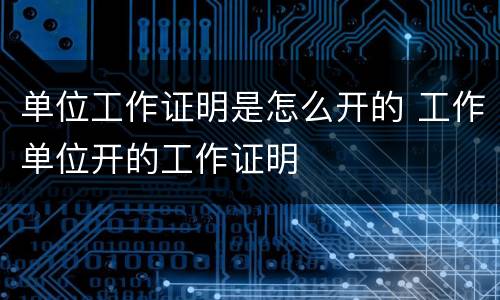 单位工作证明是怎么开的 工作单位开的工作证明