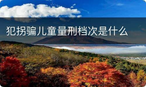 犯拐骗儿童量刑档次是什么