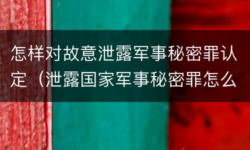 怎样对故意泄露军事秘密罪认定（泄露国家军事秘密罪怎么判）