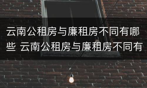 云南公租房与廉租房不同有哪些 云南公租房与廉租房不同有哪些政策