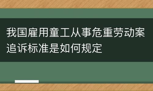我国雇用童工从事危重劳动案追诉标准是如何规定