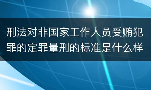 刑法对非国家工作人员受贿犯罪的定罪量刑的标准是什么样的