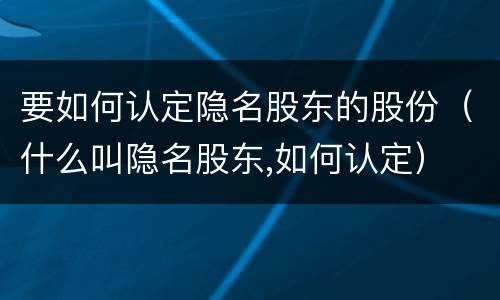 要如何认定隐名股东的股份（什么叫隐名股东,如何认定）